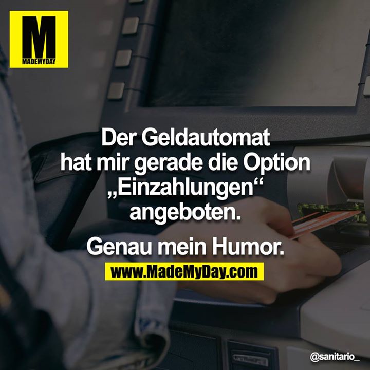 Der Geldautomat hat mir gerade die Option „Einzahlungen“ angeboten.<br />
<br />
Genau mein Humor.