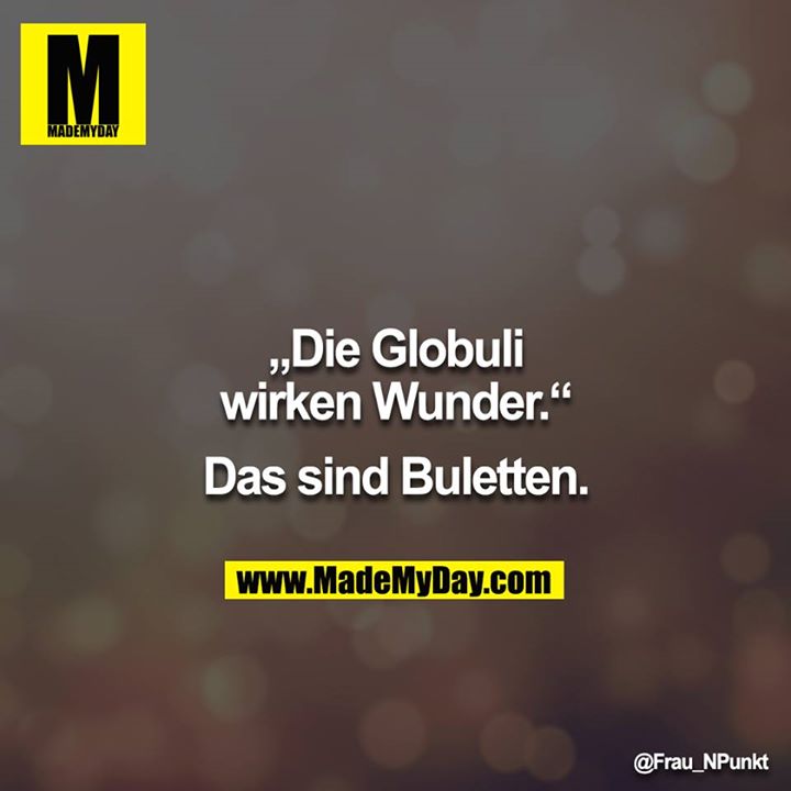 „Die Globuli wirken Wunder.“<br />
<br />
Das sind Buletten.
