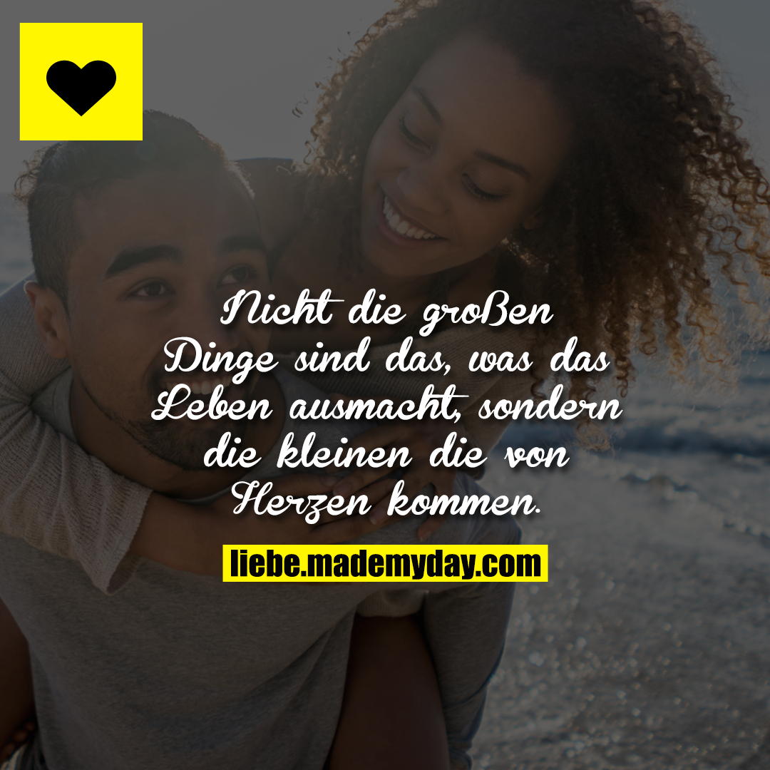 Nicht die großen Dinge sind das, was das Leben ausmacht, sondern die kleinen die von Herzen kommen.
