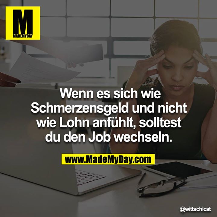 Wenn es sich wie Schmerzensgeld und nicht wie Lohn anfühlt, solltest du den Job wechseln.