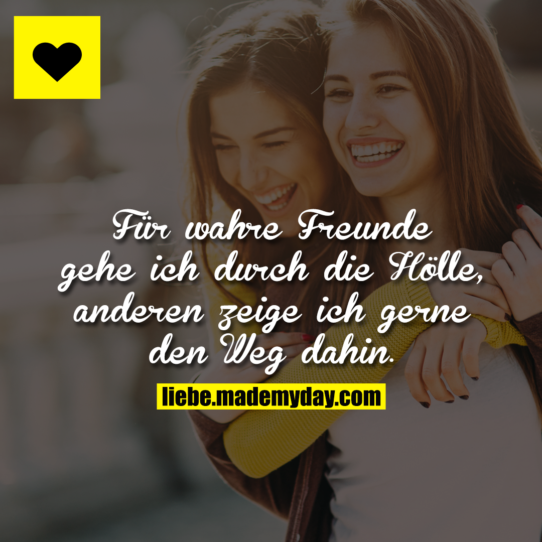 Für wahre Freunde gehe ich durch die Hölle, anderen zeige ich gerne den Weg dahin.