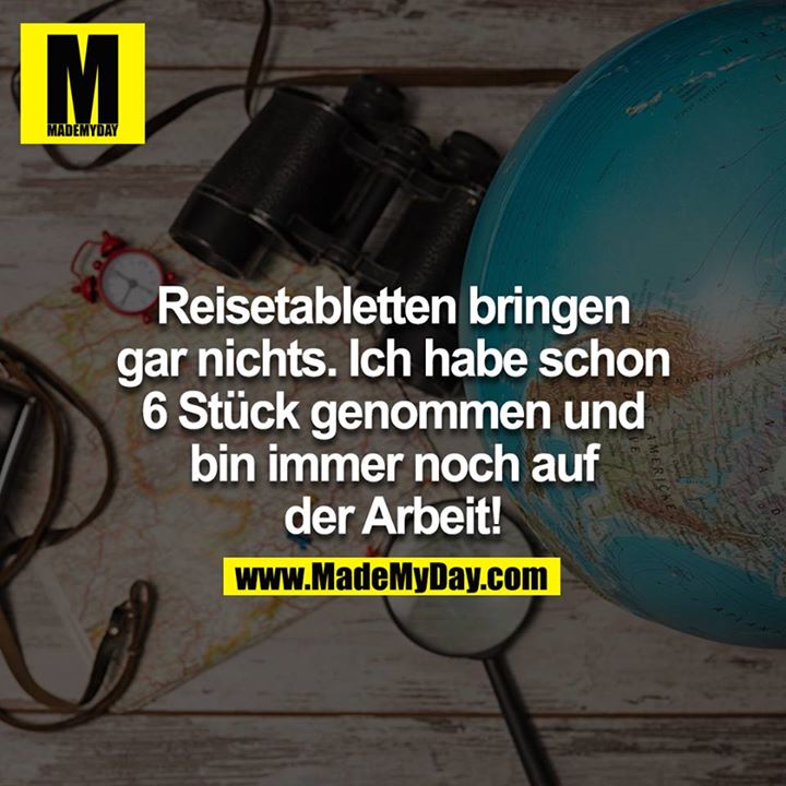 Reisetabletten bringen gar nichts. Ich habe schon 6 Stück genommen und bin immer noch auf der Arbeit!