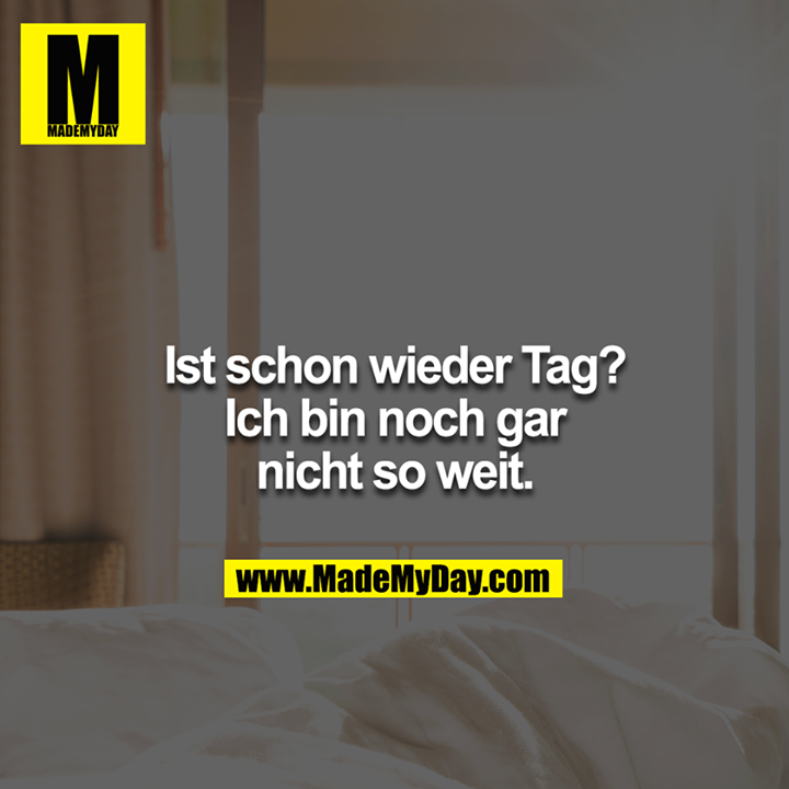 Ist schon wieder Tag?<br />
Ich bin noch gar nicht so weit.
