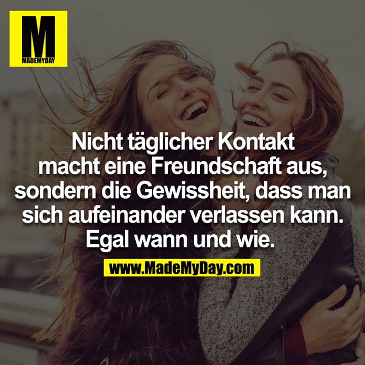 Nicht täglicher Kontakt macht eine Freundschaft aus, sondern die Gewissheit, dass man sich aufeinander verlassen kann. Egal wann und wie.