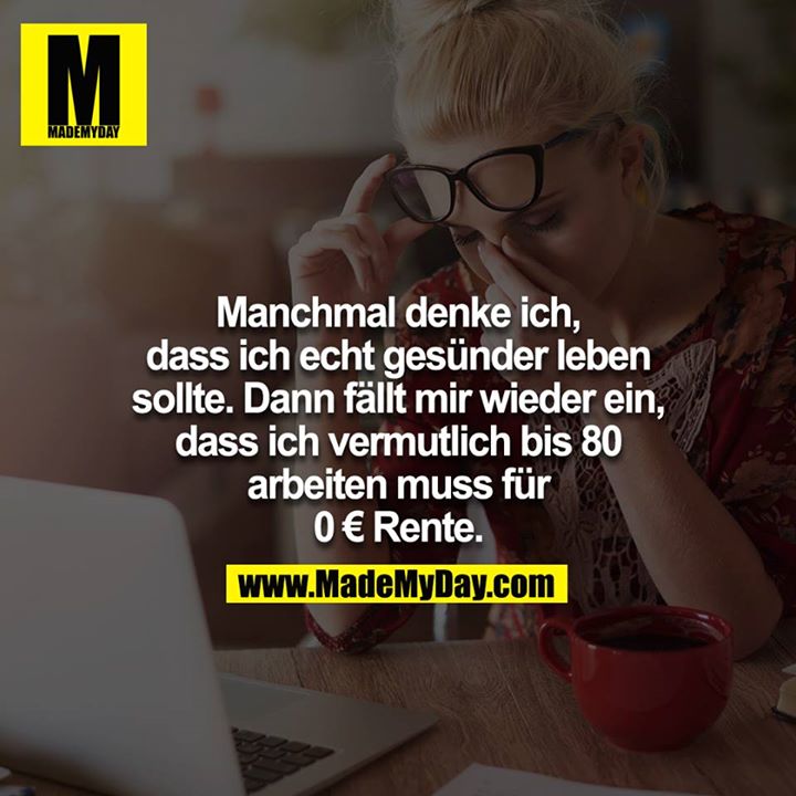 Manchmal denke ich, dass ich echt gesünder leben sollte. Dann fällt mir wieder ein, dass ich vermutlich bis 80 arbeiten muss für<br />
0 € Rente.