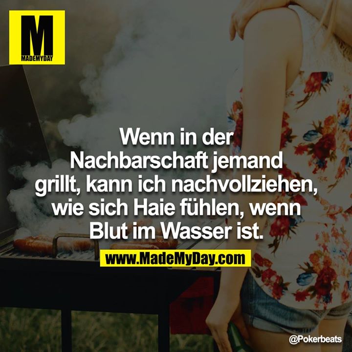 Wenn in der Nachbarschaft jemand grillt, kann ich nachvollziehen, wie sich Haie fühlen, wenn Blut im Wasser ist.