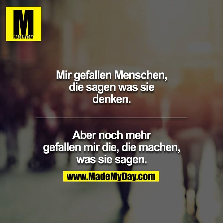Mir gefallen Menschen, die sagen was sie denken.<br />
<br />
Aber noch mehr gefallen mir die, die machen, was sie sagen.