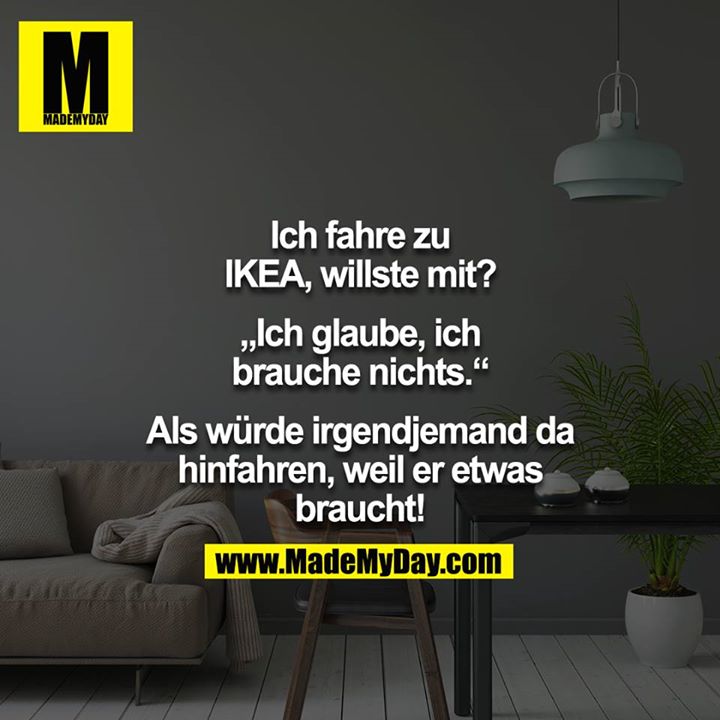 Ich fahre zu IKEA, willste mit?<br />
<br />
„Ich glaube, ich brauche nichts.“<br />
<br />
Als würde irgendjemand da hinfahren, weil er etwas braucht!
