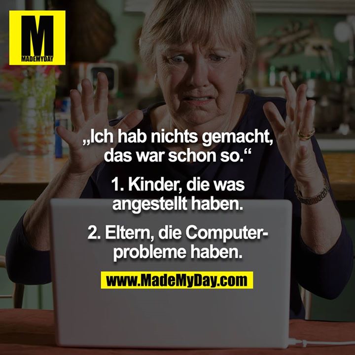 „Ich hab nichts gemacht, das war schon so.“<br />
<br />
1. Kinder, die was angestellt haben.<br />
2. Eltern, die Computerprobleme haben.
