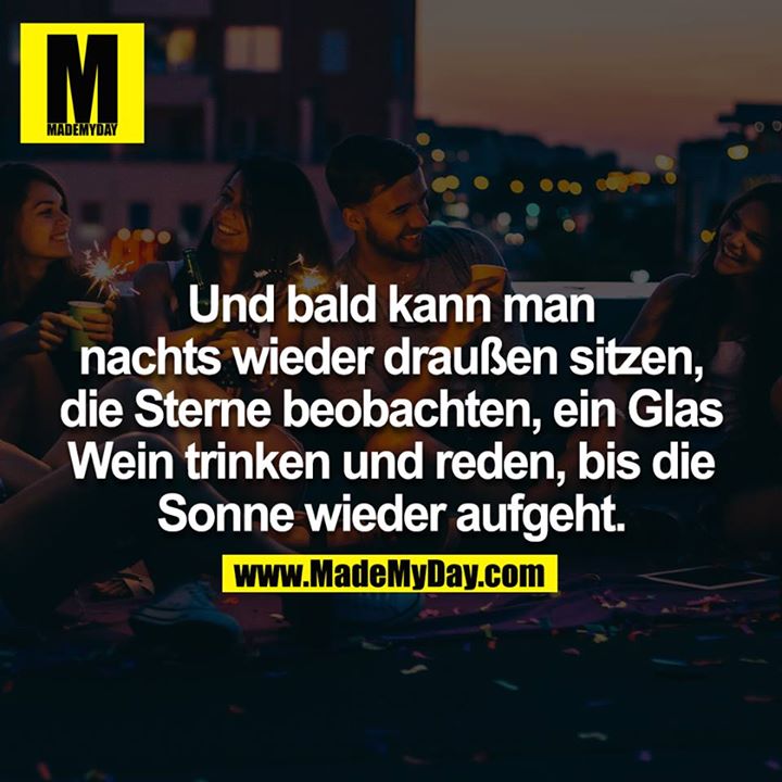 Und bald kann man nachts wieder draußen sitzen, die Sterne beobachten, ein Glas Wein trinken und reden, bis die Sonne wieder aufgeht.