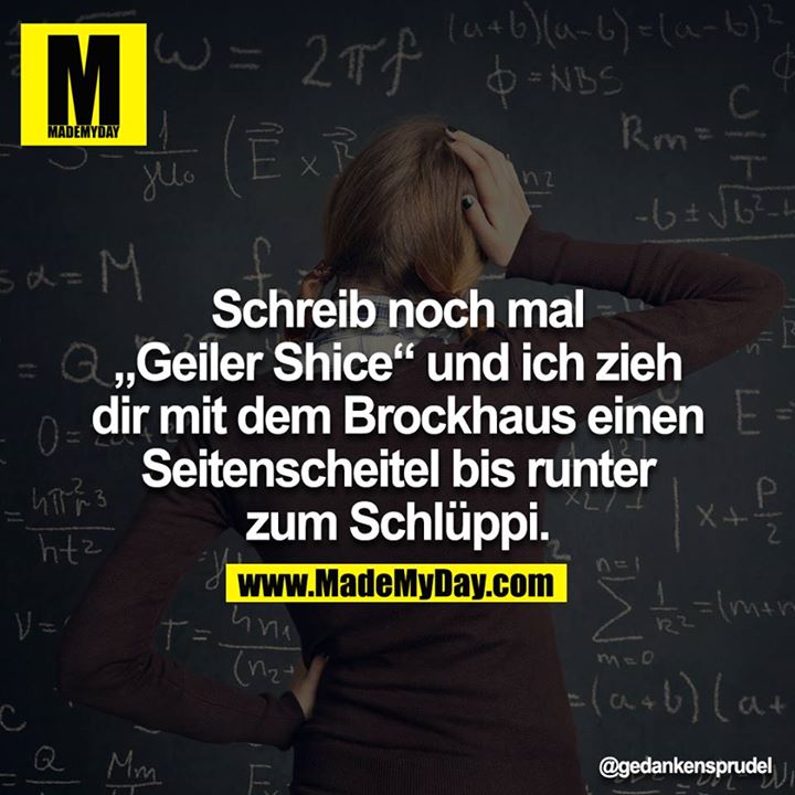 Schreib noch mal „Geiler Shice“ und ich zieh dir mit dem Brockhaus einen Seitenscheitel bis runter zum Schlüppi.