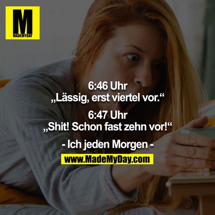 6:46 Uhr<br />
„Lässig, erst viertel vor.“<br />
<br />
6:47 Uhr<br />
„Shit! Schon fast zehn vor!“<br />
<br />
- Ich jeden Morgen -