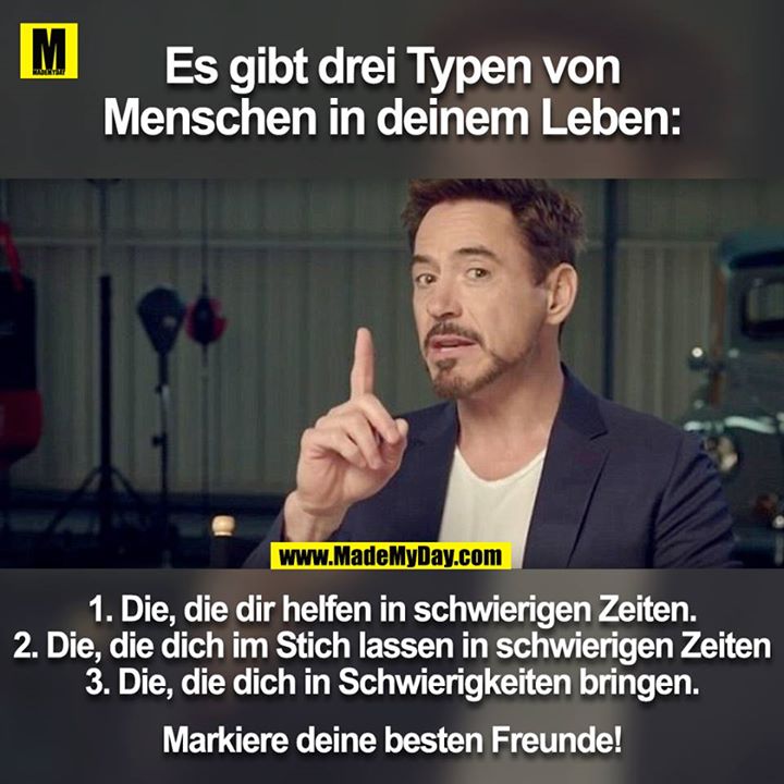 Es gibt drei Typen von Menschen in deinem Leben: <br />
<br />
1. Die, die dir helfen in schwierigen Zeiten.<br />
2. Die, die dich im Stich lassen in schwierigen Zeiten<br />
3. Die, die dich in Schwierigkeiten bringen.<br />
<br />
Markiere deine besten Freunde!