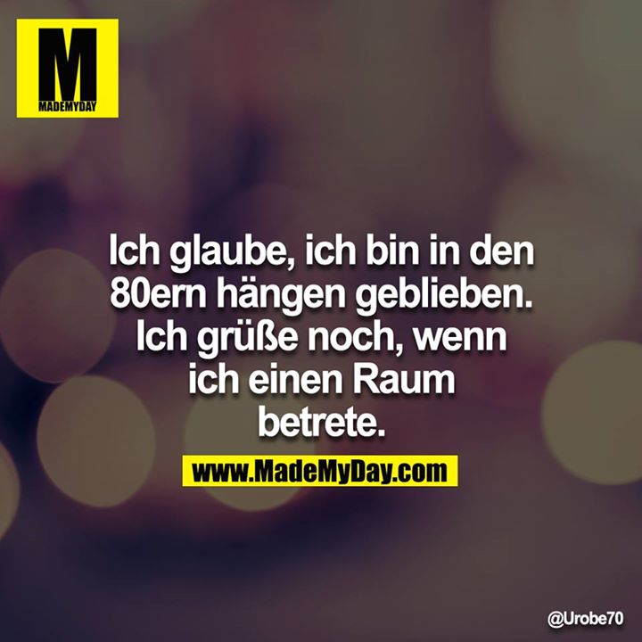 Ich glaube, ich bin in den 80ern hängen geblieben. Ich grüße noch, wenn ich einen Raum betrete.