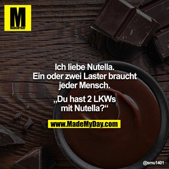 Ich liebe Nutella.<br />
Ein oder zwei Laster braucht jeder Mensch.<br />
<br />
„Du hast 2 LKWs mit Nutella?“