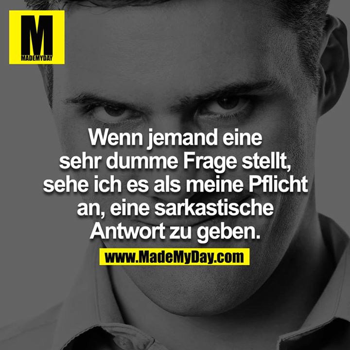 Wenn jemand eine sehr dumme Frage stellt, sehe ich es als meine Pflicht an, eine sarkastische Antwort zu geben.