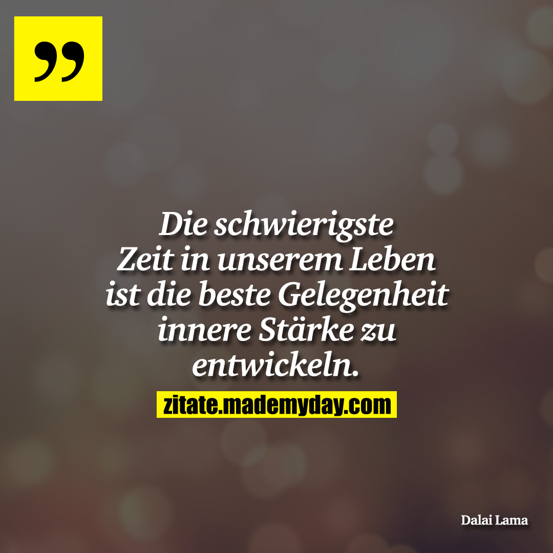 Die schwierigste Zeit in unserem Leben ist die beste Gelegenheit innere Stärke zu entwickeln.