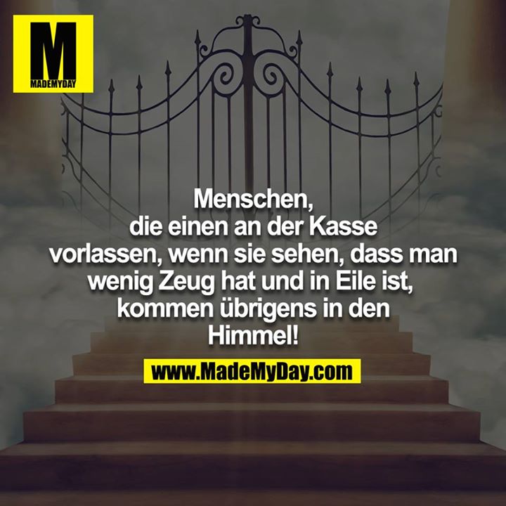 Menschen, die einen an der Kasse vorlassen, wenn sie sehen, dass man wenig Zeug hat und in Eile ist, kommen übrigens in den Himmel!