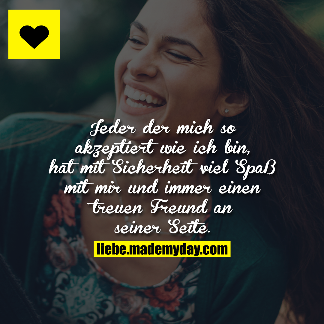 Jeder der mich so akzeptiert wie ich bin, hat mit Sicherheit viel Spaß mit mir und immer einen treuen Freund an seiner Seite.