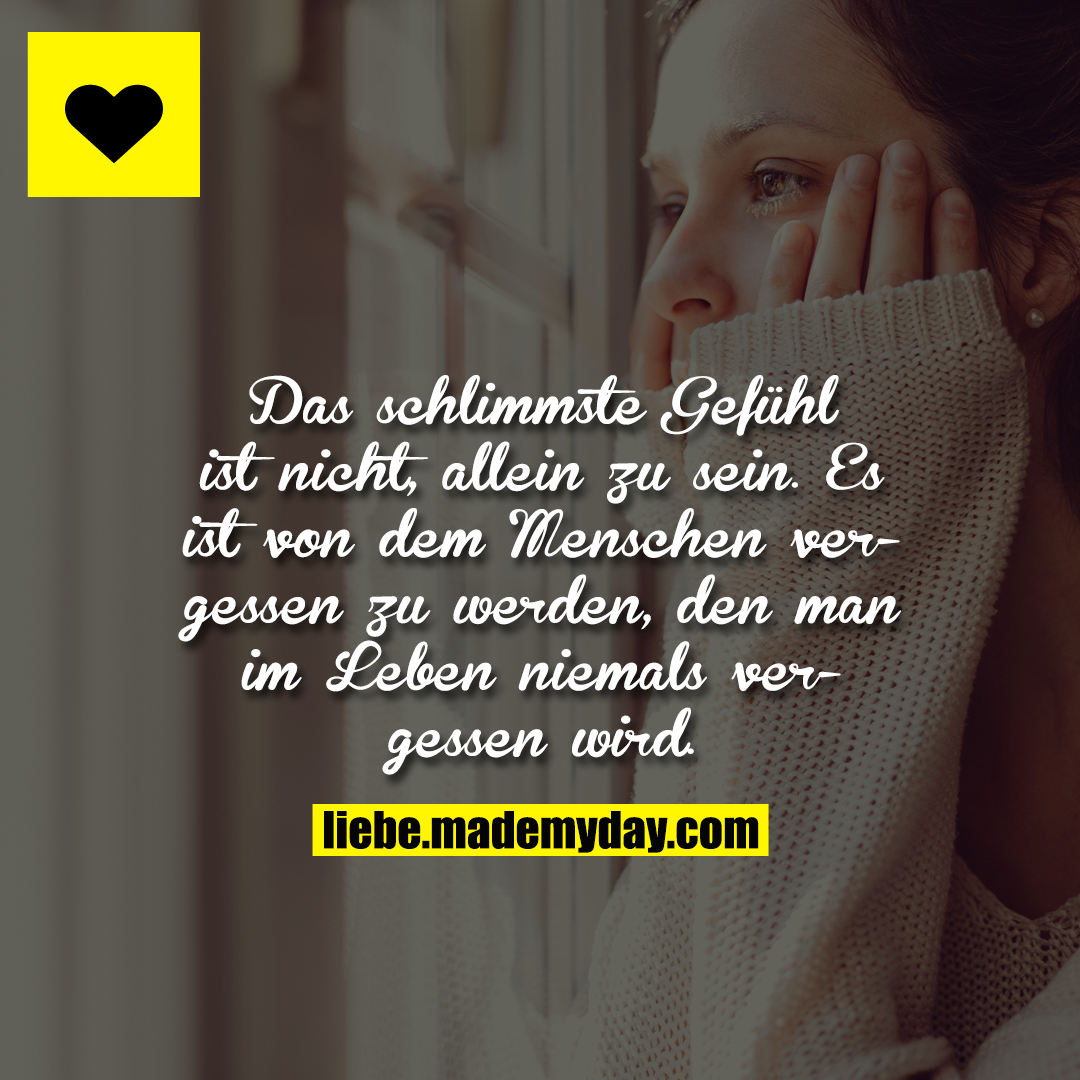 Das schlimmste Gefühl ist nicht, allein zu sein. Es ist von dem Menschen vergessen zu werden, den man im Leben niemals vergessen wird.