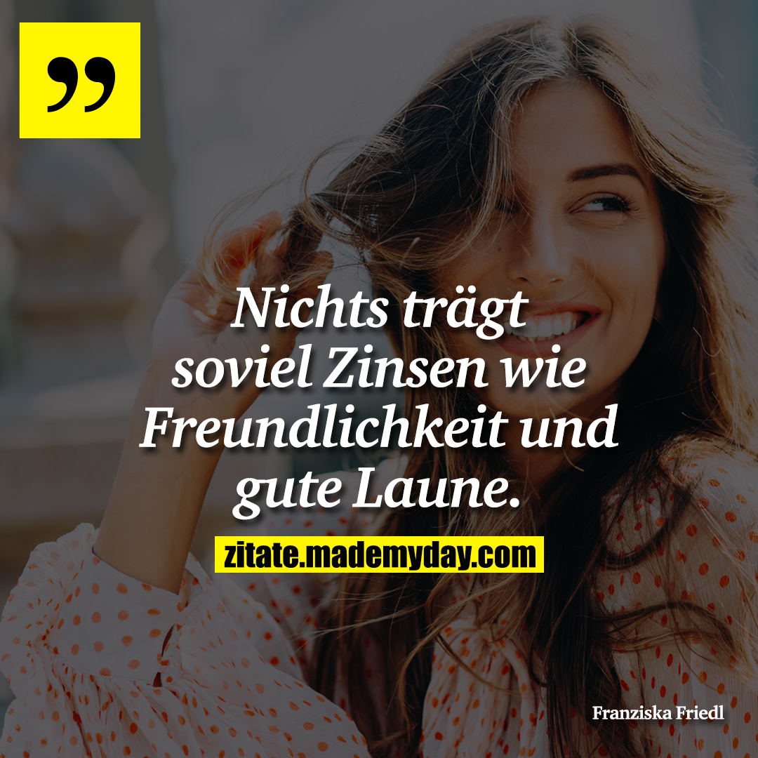 Nichts trägt soviel Zinsen wie Freundlichkeit und gute Laune.