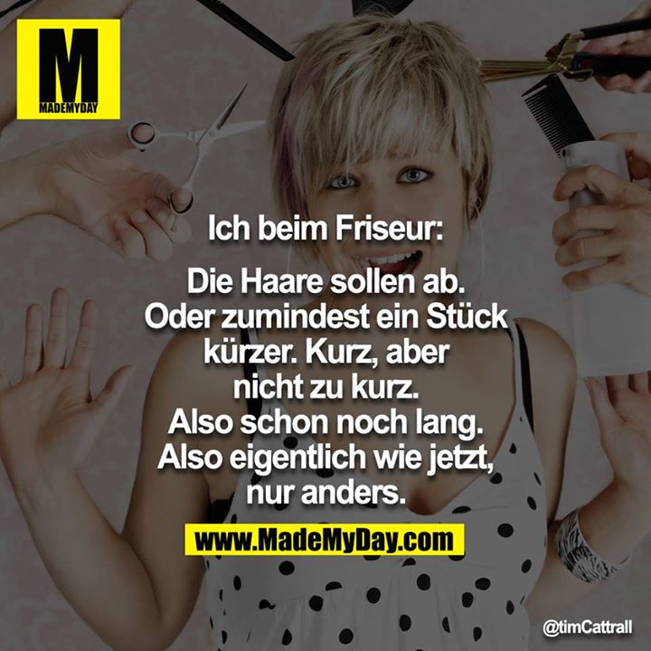 Ich beim Friseur:<br />
<br />
Die Haare sollen ab. Oder zumindest ein Stück kürzer. Kurz, aber nicht zu kurz. Also schon noch lang. Also eigentlich wie jetzt, nur anders.