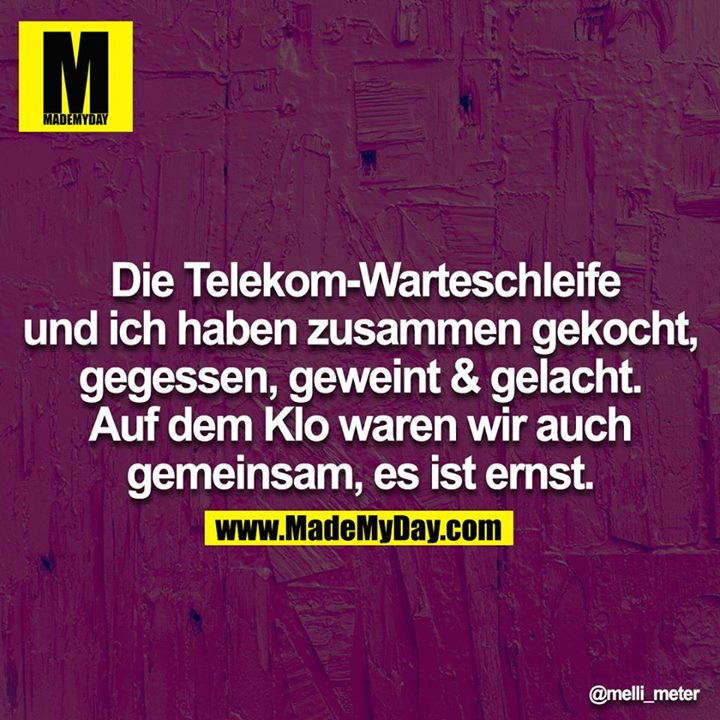 Die Telekom-Warteschleife und ich haben zusammen gekocht,<br />
gegessen, geweint & gelacht. Auf dem Klo waren wir auch gemeinsam, es ist ernst.