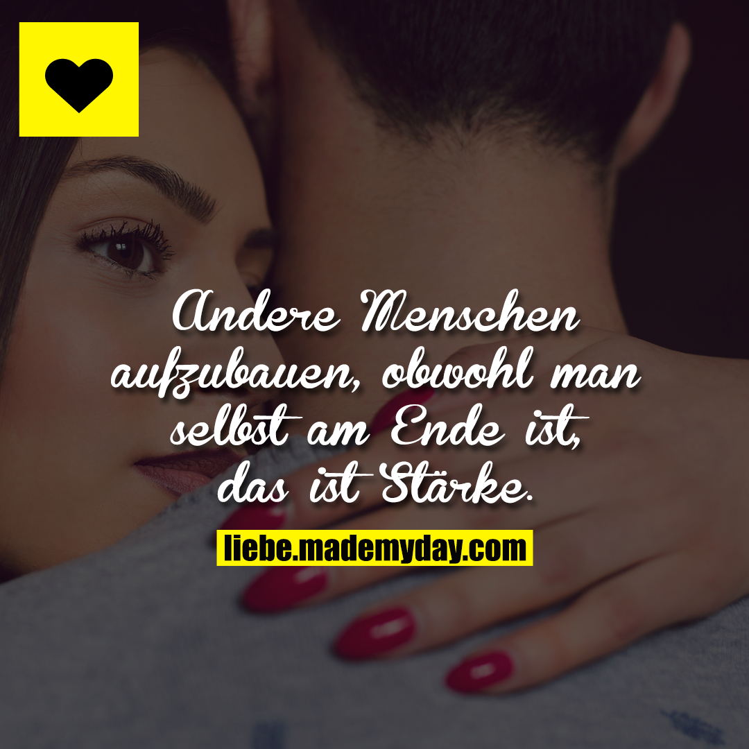 Andere Menschen aufzubauen, obwohl man selbst am Ende ist, das ist Stärke.