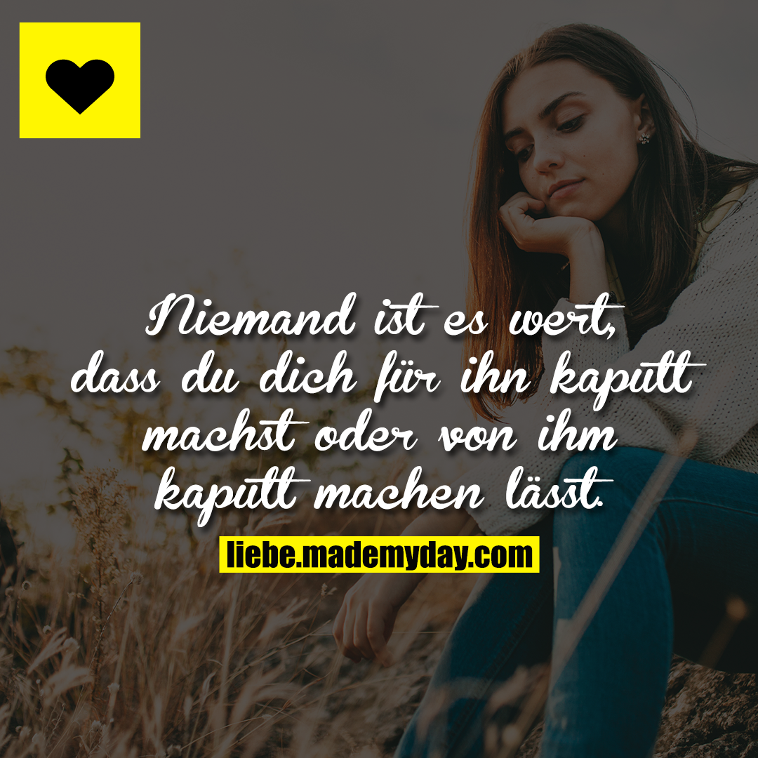 Niemand ist es wert, dass du dich für ihn kaputt machst oder von ihm kaputt machen lässt.