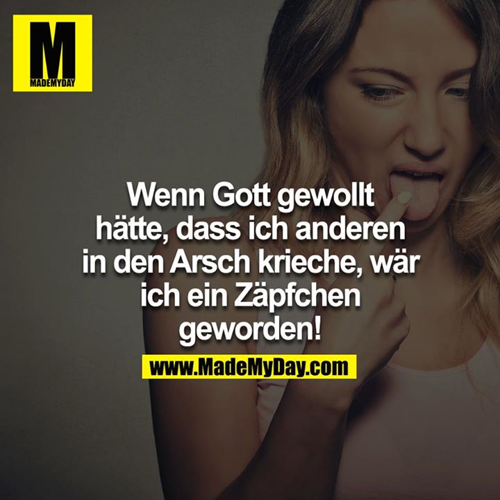 Wenn Gott gewollt hätte, dass ich anderen in den Arsch krieche, wär ich ein Zäpfchen geworden!