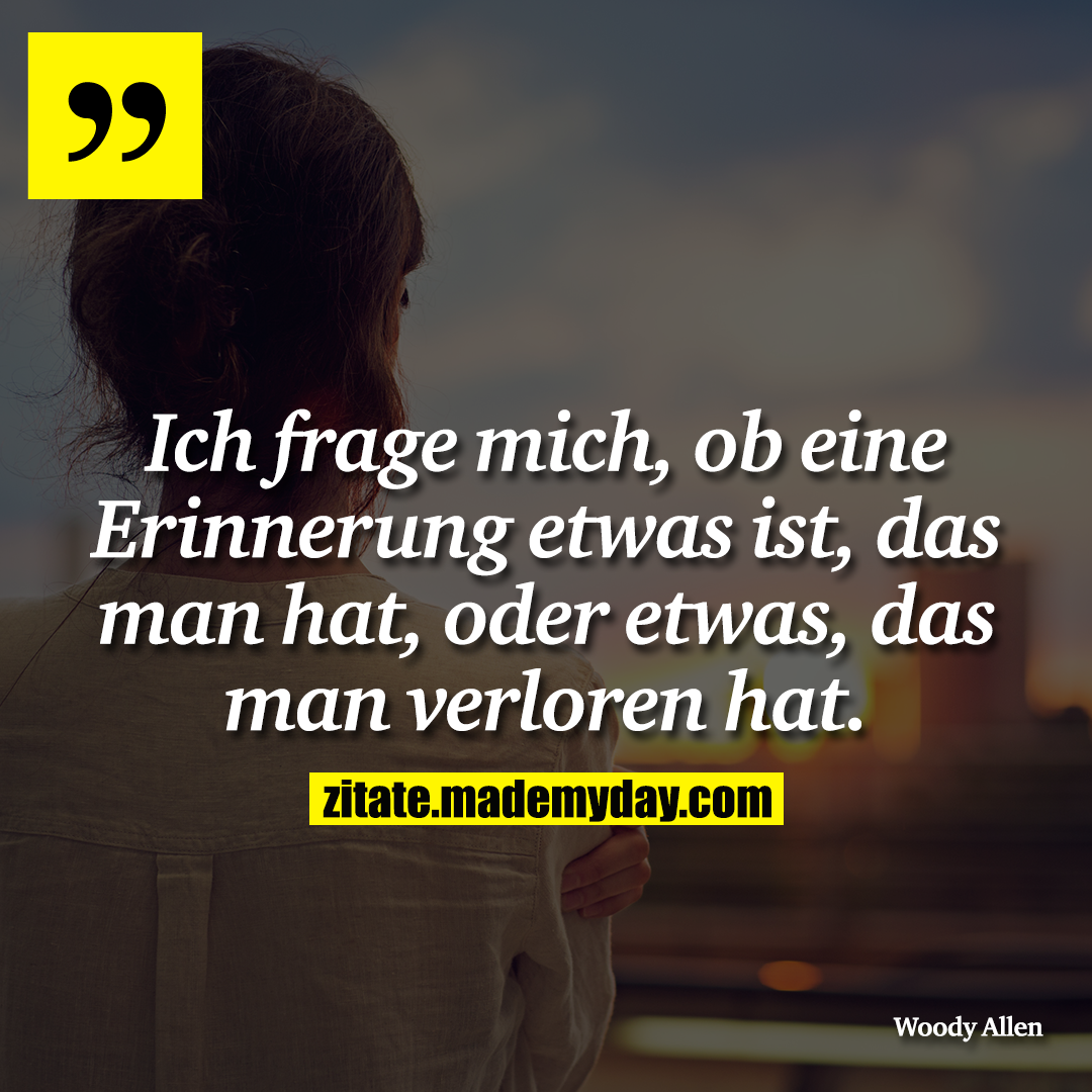 Ich frage mich, ob eine Erinnerung etwas ist, das man hat, oder etwas, das man verloren hat.