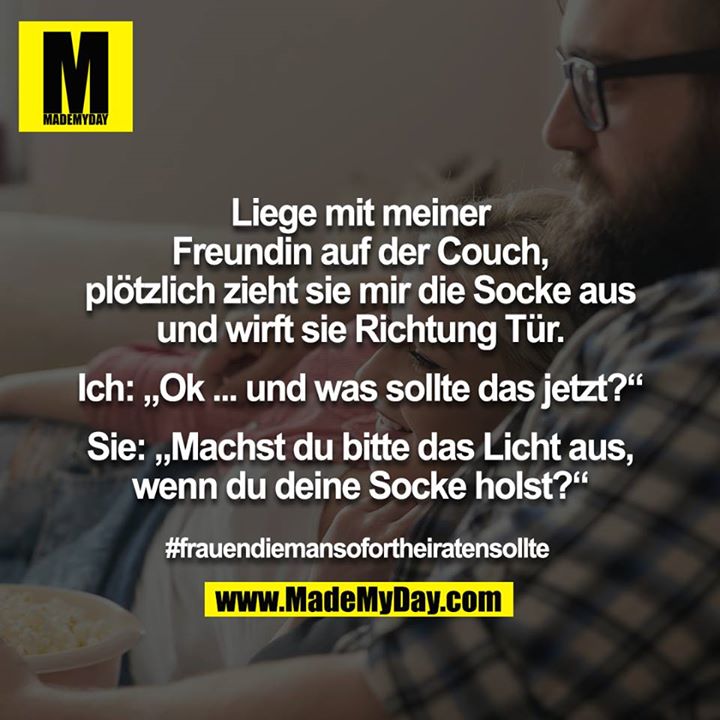 Liege mit meiner Freundin auf der Couch, plötzlich zieht sie mir die Socke aus und wirft sie Richtung Tür.<br />
<br />
Ich: „Ok ... und was sollte das jetzt?“<br />
<br />
Sie: „Machst du bitte das Licht aus, wenn du deine Socke holst?“<br />
<br />
#frauendiemansofortheiratensollte