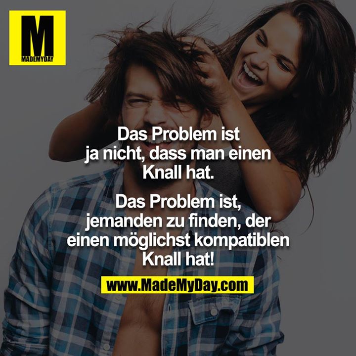 Das Problem ist ja nicht, dass man einen Knall hat.<br />
Das Problem ist, jemanden zu finden, der einen möglichst kompatiblen Knall hat!
