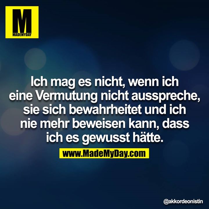 Ich mag es nicht, wenn ich eine Vermutung nicht ausspreche, sie sich bewahrheitet und ich nie mehr beweisen kann, dass ich es gewusst hätte.