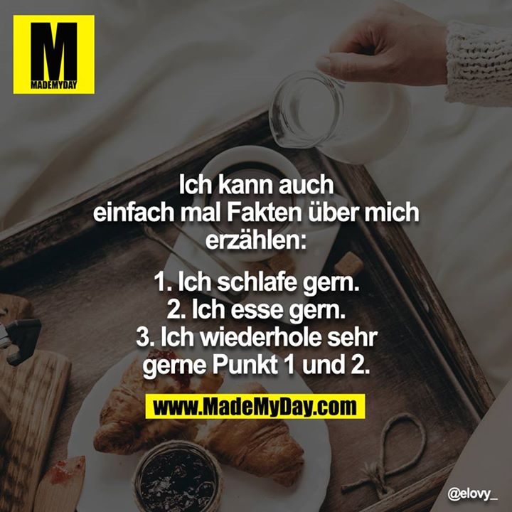Ich kann auch einfach mal Fakten über mich erzählen:<br />
<br />
1. Ich schlafe gern.<br />
2. Ich esse gern.<br />
3. Ich wiederhole sehr gerne Punkt 1 und 2.