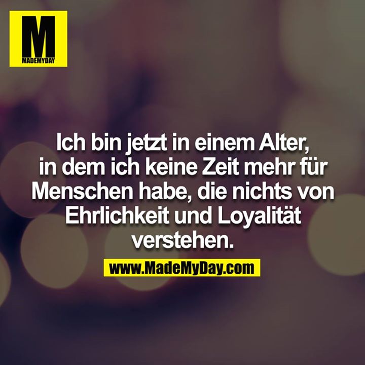 Ich bin jetzt in einem Alter, in dem ich keine Zeit mehr für Menschen habe, die nichts von Ehrlichkeit und Loyalität verstehen.