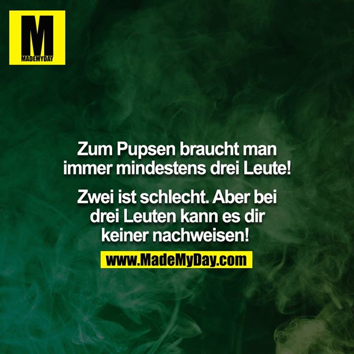 Zum Pupsen braucht man immer mindestens drei Leute!<br />
<br />
Zwei ist schlecht. Aber bei drei Leuten kann es dir keiner nachweisen!