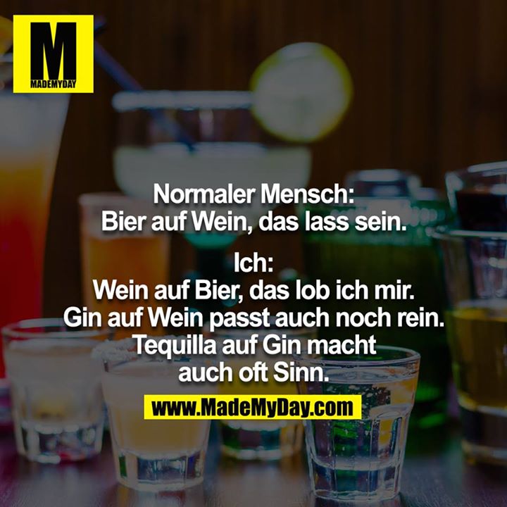 Normaler Mensch: Bier auf Wein, das lass sein.<br />
<br />
Ich: Wein auf Bier, das lob ich mir. Gin auf Wein passt auch noch rein. Tequilla auf Gin macht auch oft Sinn.