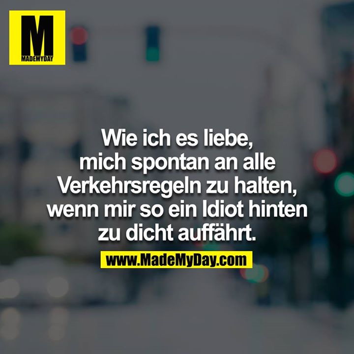 Wie ich es liebe, mich spontan an alle Verkehrsregeln zu halten,<br />
wenn mir so ein Idiot hinten zu dicht auffährt.