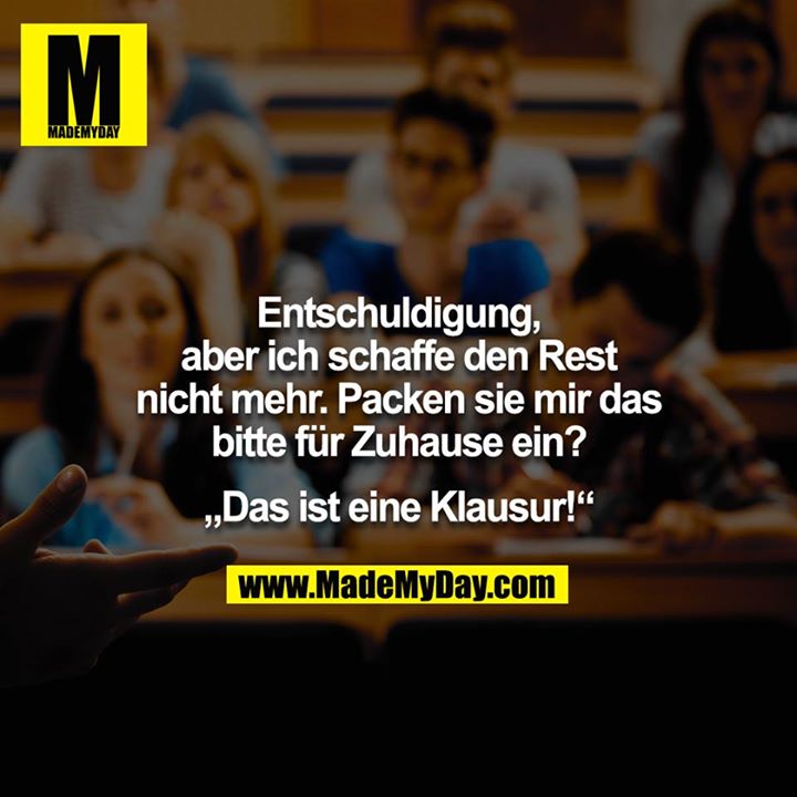 Entschuldigung, aber ich schaffe den Rest nicht mehr. Packen sie mir das bitte für Zuhause ein?<br />
<br />
„Das ist eine Klausur!“