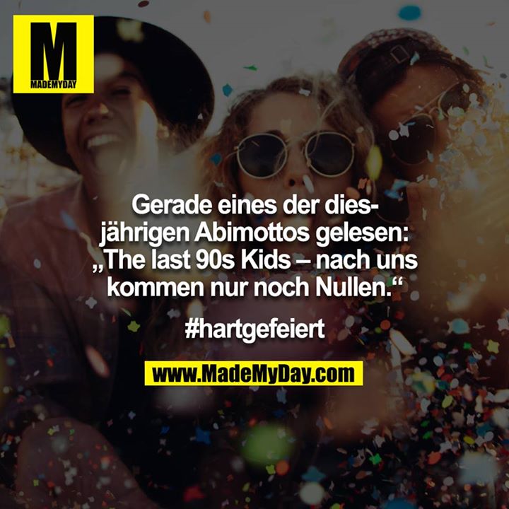 Gerade eines der diesjährigen Abimottos gelesen: „The last 90s Kids – nach uns kommen nur noch Nullen.“<br />
<br />
#hartgefeiert