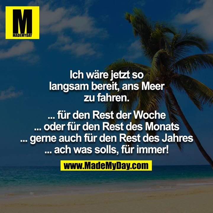 Ich wäre jetzt so langsam bereit, ans Meer zu fahren.<br />
<br />
... für den Rest der Woche<br />
... oder für den Rest des Monats<br />
... gerne auch für den Rest des Jahres<br />
... ach was solls, für immer!