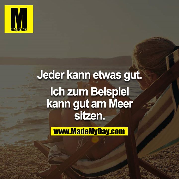 Jeder kann etwas gut.<br />
<br />
Ich zum Beispiel kann gut am Meer sitzen.