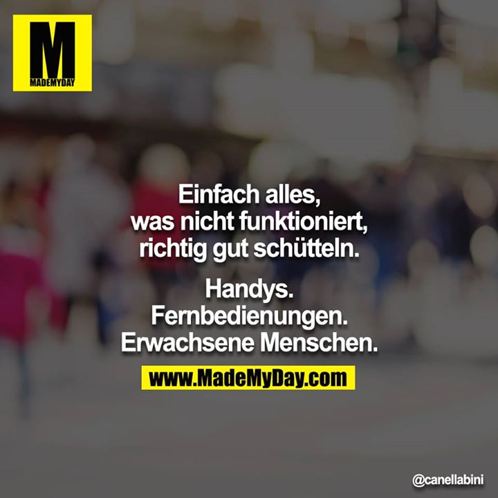 Einfach alles, was nicht funktioniert, richtig gut schütteln.<br />
<br />
Handys.<br />
Fernbedienungen.<br />
Erwachsene Menschen.