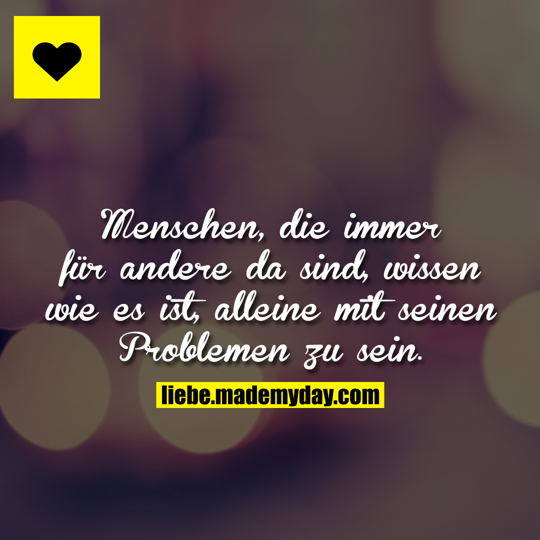 Menschen, die immer für andere da sind, wissen wie es ist, alleine mit seinen Problemen zu sein.