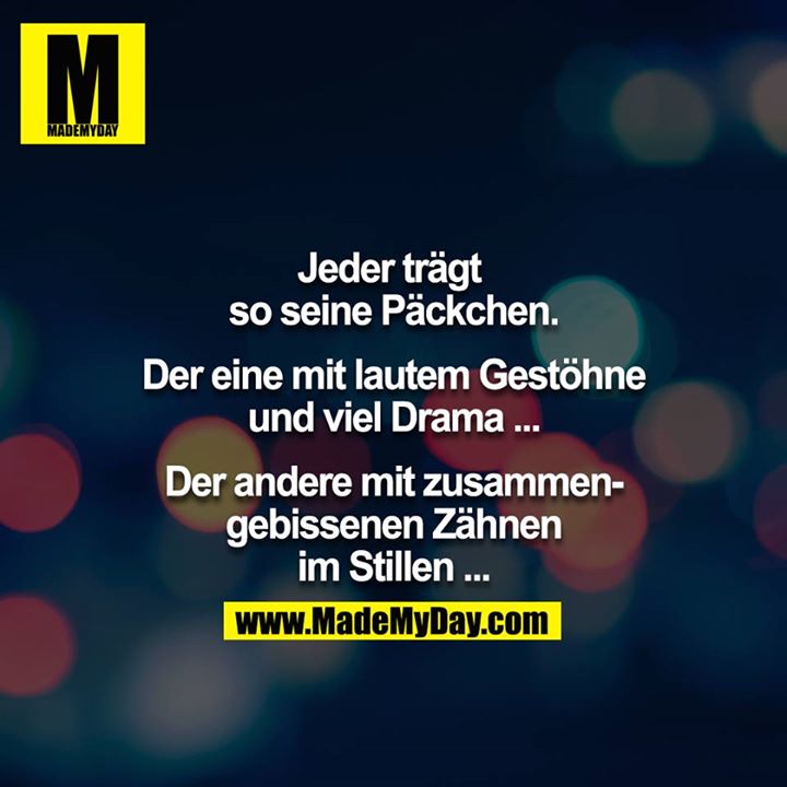 Jeder trägt so seine Päckchen.<br />
<br />
Der eine mit lautem Gestöhne und viel Drama ...<br />
<br />
Der andere mit zusammengebissenen Zähnen im Stillen ...