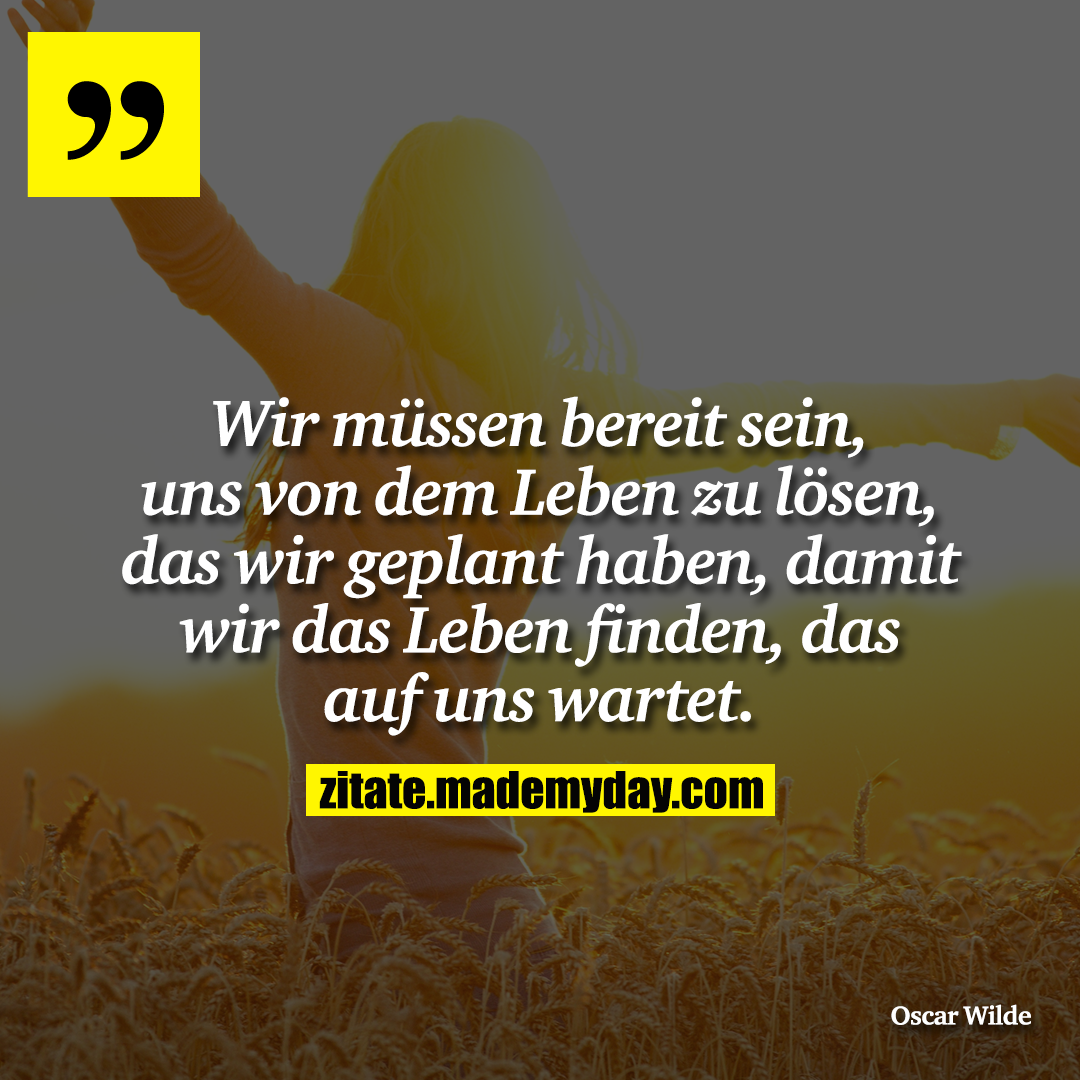 Wir müssen bereit sein, uns von dem Leben zu lösen, das wir geplant haben, damit wir das Leben finden, das auf uns wartet.