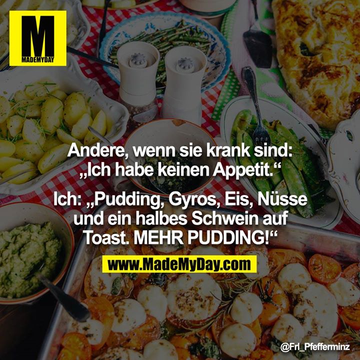 Andere, wenn sie krank sind: „Ich habe keinen Appetit.“<br />
<br />
Ich: „Pudding, Gyros, Eis, Nüsse und ein halbes Schwein auf Toast. MEHR PUDDING!“