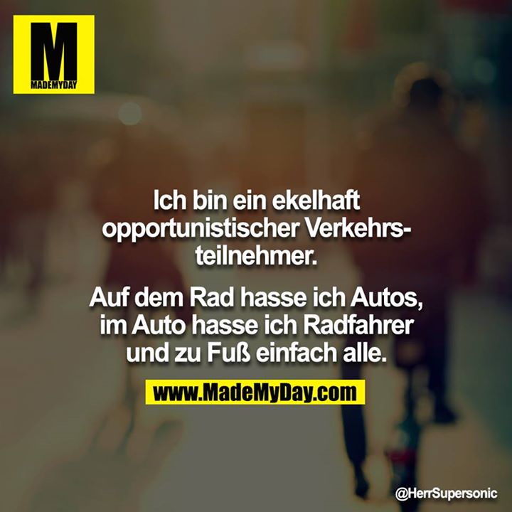 Ich bin ein ekelhaft opportunistischer Verkehrsteilnehmer.<br />
<br />
Auf dem Rad hasse ich Autos, im Auto hasse ich Radfahrer und zu Fuß einfach alle.