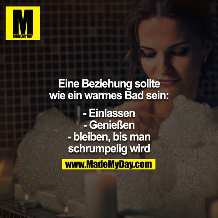 Eine Beziehung sollte wie ein warmes Bad sein:<br />
<br />
- Einlassen<br />
- Genießen<br />
- bleiben, bis man schrumpelig wird